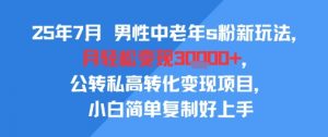 25年7月男性中老年s粉新玩法，月轻松变现3W+，公转私高转化变现项目，小白简单复制好上手-风淘社