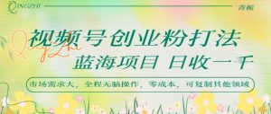 视频号创业粉打法，日入1k，蓝海项目，市场需求大，全程无脑操作，可复制-风淘社