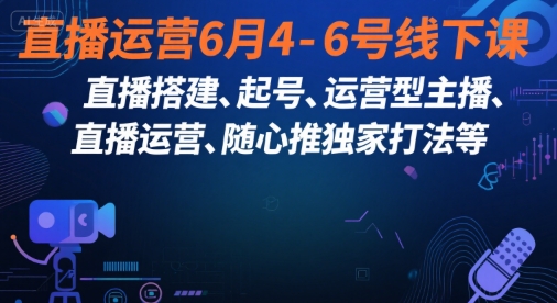 直播运营6月4-6号线下课,直播搭建、起号、运营型主播、直播运营、随心推独家打法等-风淘社