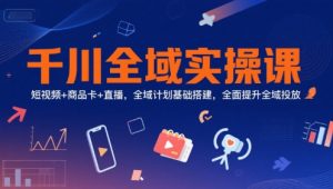 千川全域实操课,短视频+商品卡+直播,全域计划基础搭建,全面提升全域投放-风淘社