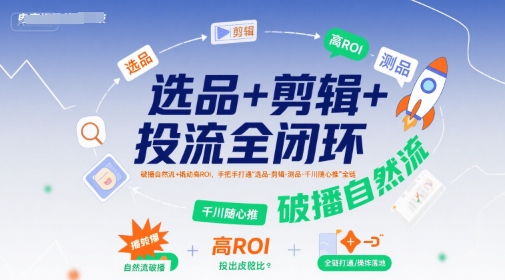 选品+剪辑+投流全闭环,破播自然流+撬动高ROI,手把手打通“选品-剪辑-测品-千川随心推”全链-风淘社