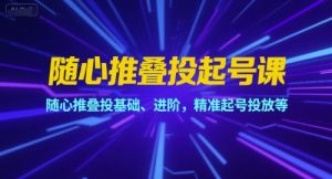 随心推叠投起号课,随心推叠投基础、进阶,精准起号投放等-风淘社