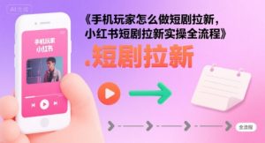 手机玩家怎么做短剧拉新,小红书短剧拉新实操全流程-风淘社