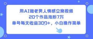 用AI做老男人情感文案视频，20个作品涨粉7W，单号每天收益3张+，小白操作简单-风淘社