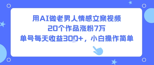 用AI做老男人情感文案视频，20个作品涨粉7W，单号每天收益3张+，小白操作简单-风淘社