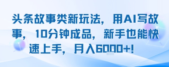 头条故事类新玩法，用AI写故事，10分钟成品，新手也能快速上手，月入6k+-风淘社