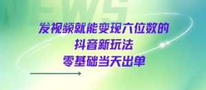 发视频就能变现六位数的抖音新玩法，0基础当天出单-风淘社