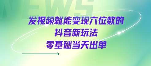 发视频就能变现六位数的抖音新玩法，0基础当天出单-风淘社
