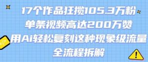 17个作品狂揽105.3W粉,单条视频高达200W赞,用Ai轻松复刻这种现象级流量!(全流程拆解)-风淘社