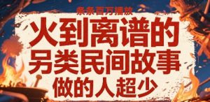 火到离谱的另类民间故事，条条百W播放，做的人超少-风淘社