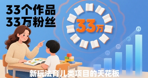 33个作品33W粉丝，育儿类项目的天花板，小白可操作-风淘社