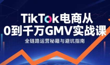 TikTok电商从0到千万GMV实战课,从0到1拆解实战秘籍-风淘社