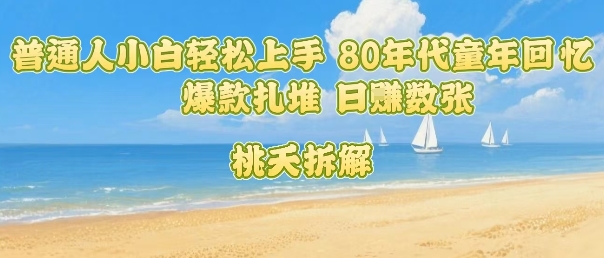 普通人小白轻松上手 80年代童年回忆杀,爆款扎堆,日入数张-风淘社