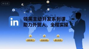 领英主动开发系列课,助力外贸人,全程实操-风淘社