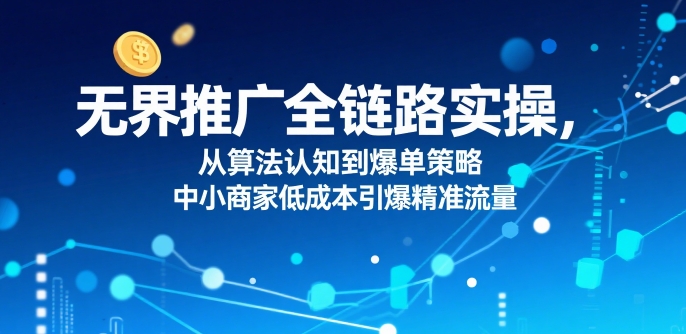 无界推广全链路实操,从算法认知到爆单策略,中小商家低成本引爆精准流量-风淘社