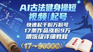 AI古法健身操短视频起号，快速起千粉万粉号，17条作品涨粉9W(喂饭级详细教程)-风淘社