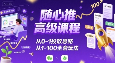 随心推高级课程，从0-1投放思路，也有从1-100的全套玩法-风淘社