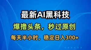最新AI黑科技软件撸头条搬运,无需任何指令,秒过原创,每天半小时,稳定日入3张【揭秘】-风淘社