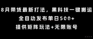 8月带货最新打法，黑科技一键搬运，全自动发布单日5张+，提供矩阵玩法+无限账号【揭秘】-风淘社