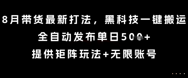 8月带货最新打法，黑科技一键搬运，全自动发布单日5张+，提供矩阵玩法+无限账号【揭秘】-风淘社