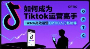 如何成为Tiktok运营高手,Tiktok高效运营OPTIC入门基础课-风淘社