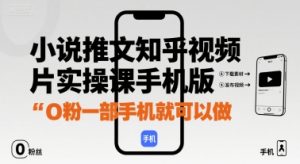 小说推文知乎视频图片实操课手机版，0粉一部手机就可以做-风淘社