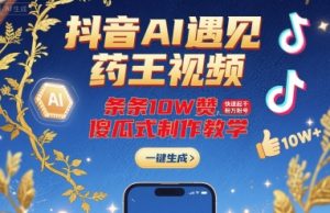抖音AI遇见药王视频，条条10W赞，快速起千粉万粉号，傻瓜式制作教学-风淘社