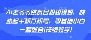 AI老爷爷跳舞合拍短视频，快速起千粉万粉号，零基础小白一看就会(详细教学)-风淘社