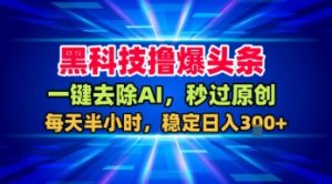 黑科技撸爆头条,一键去除AI,秒过原创,每天半小时,稳定日入3张+【揭秘】-风淘社