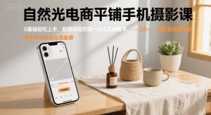 自然光电商平铺手机摄影课,0基础轻松上手,拍摄修图剪辑一站式实操教学,用手机也能拍出高级感-风淘社