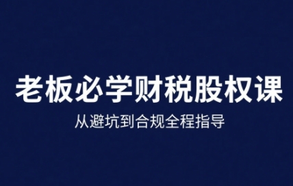 25年企业财税与股权实战课，从避坑到合规全程指导-风淘社