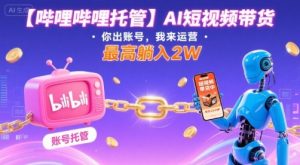 【哔哩哔哩托管】AI短视频带货,你出账号,我来运营,最高躺入2W【揭秘】-风淘社