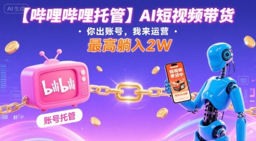 【哔哩哔哩托管】AI短视频带货,你出账号,我来运营,最高躺入2W【揭秘】-风淘社