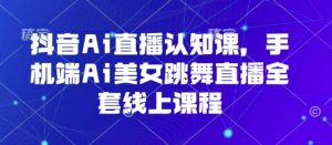 抖音Ai直播认知课,手机端Ai美女跳舞直播全套线上课程-风淘社