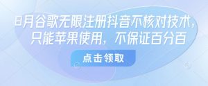 8月谷歌无限注册抖音不核对技术，只能苹果使用，不保证百分百-风淘社