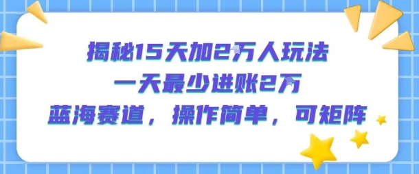 揭秘15天加2W人玩法,一天最少2万进账,蓝海赛道,操作简单,可矩阵-风淘社