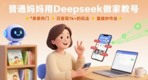 普通妈妈用Deepseek做家教号，条条热门，日变现1k+的玩法，直接抄作业-风淘社