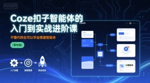Coze扣子智能体的入门到实战进阶课,不懂代码也可以学会搭建智能体-风淘社
