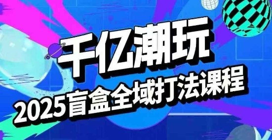 2025盲盒全域全套打法课,盲盒起号、选品、话术、私域等-风淘社