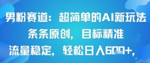 男粉赛道：超简单的AI新玩法条条原创，目标精准，流量稳定轻松日入6张+-风淘社