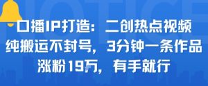 口播IP打造：二创热点视频，纯搬运不封号，3分钟一条作品，涨粉19w，有手就行-风淘社