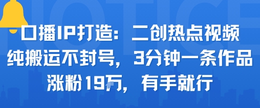 口播IP打造：二创热点视频，纯搬运不封号，3分钟一条作品，涨粉19w，有手就行-风淘社
