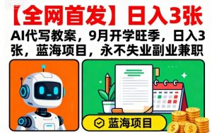 【全网首发】AI代写教案,9月开学旺季,日入3张,蓝海项目,永不失业副业兼职-风淘社