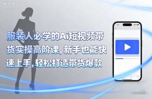 服装人必学的Ai短视频带货实操高阶课,新手也能快速上手,轻松打造带货爆款-风淘社