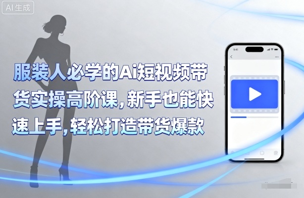 服装人必学的Ai短视频带货实操高阶课,新手也能快速上手,轻松打造带货爆款-风淘社