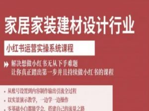 家居家装建材设计行业小红书运营实操系统课程，解决想做小红书无从下手难题让你真正踏出第一步-风淘社