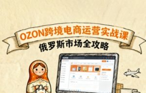 俄罗斯跨境OZON快速上手，OZ0N跨境电商运营实战课，俄罗斯市场全攻略-风淘社