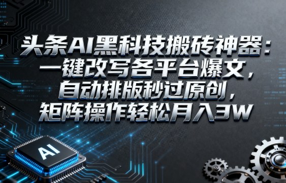 头条AI黑科技搬砖神器:一键改写各平台爆文,自动排版秒过原创,矩阵操作轻松月入3W【揭秘】-风淘社
