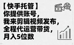 【快手托管】你提供账号,我来剪辑视频发布,全程代运营带货,月入5位数【揭秘】-风淘社