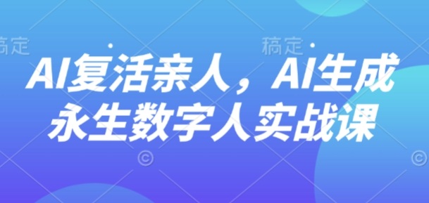 AI“复活”亲人,AI生成永生数字人实战课-风淘社